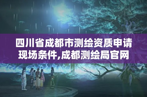 四川省成都市测绘资质申请现场条件,成都测绘局官网