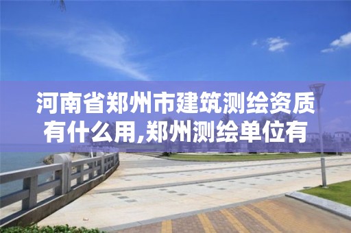 河南省郑州市建筑测绘资质有什么用,郑州测绘单位有哪些