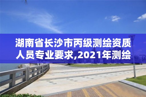 湖南省长沙市丙级测绘资质人员专业要求,2021年测绘资质丙级申报条件