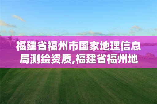 福建省福州市国家地理信息局测绘资质,福建省福州地质测绘院。