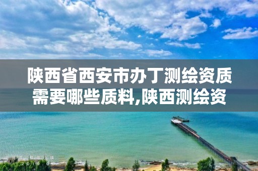 陕西省西安市办丁测绘资质需要哪些质料,陕西测绘资质代办。