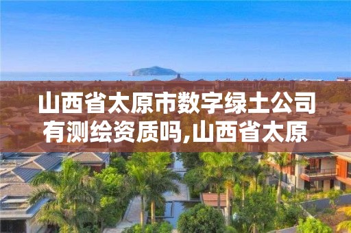 山西省太原市数字绿土公司有测绘资质吗,山西省太原市数字绿土公司有测绘资质吗多少钱。