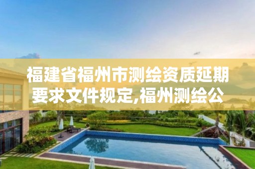 福建省福州市测绘资质延期要求文件规定,福州测绘公司有几家