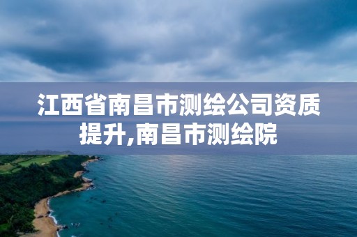 江西省南昌市测绘公司资质提升,南昌市测绘院