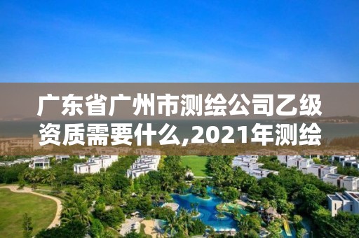 广东省广州市测绘公司乙级资质需要什么,2021年测绘乙级资质申报条件。