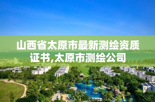 山西省太原市最新测绘资质证书,太原市测绘公司