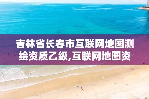 吉林省长春市互联网地图测绘资质乙级,互联网地图资质乙级证书。