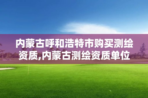 内蒙古呼和浩特市购买测绘资质,内蒙古测绘资质单位名录