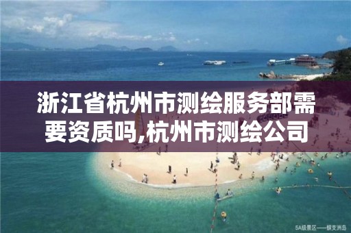 浙江省杭州市测绘服务部需要资质吗,杭州市测绘公司电话。