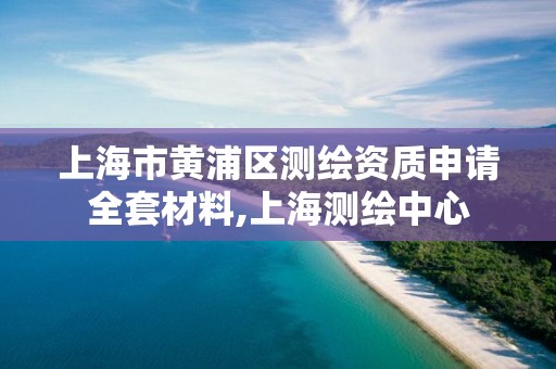 上海市黄浦区测绘资质申请全套材料,上海测绘中心