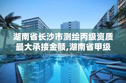 湖南省长沙市测绘丙级资质最大承接金额,湖南省甲级测绘单位。