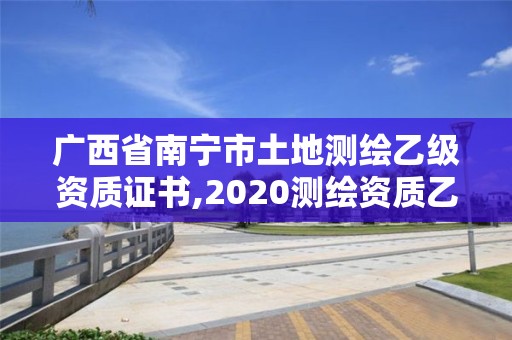 广西省南宁市土地测绘乙级资质证书,2020测绘资质乙级标准。