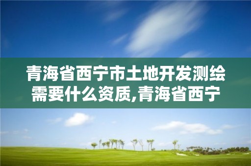 青海省西宁市土地开发测绘需要什么资质,青海省西宁市土地开发测绘需要什么资质。