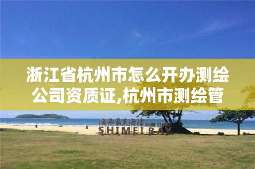 浙江省杭州市怎么开办测绘公司资质证,杭州市测绘管理服务平台