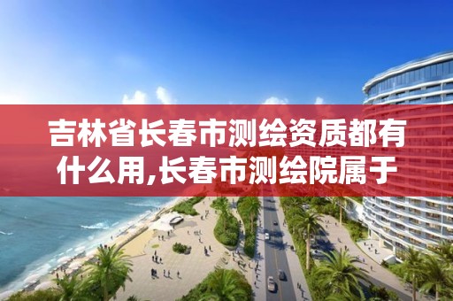 吉林省长春市测绘资质都有什么用,长春市测绘院属于什么单位。