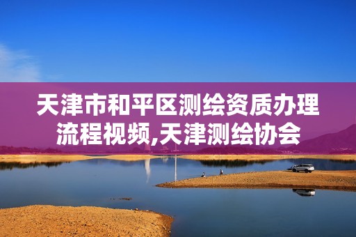 天津市和平区测绘资质办理流程视频,天津测绘协会