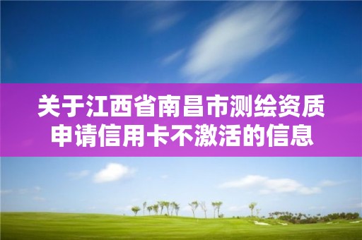 关于江西省南昌市测绘资质申请信用卡不激活的信息