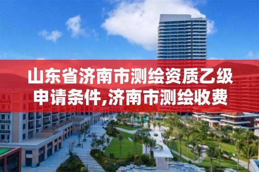 山东省济南市测绘资质乙级申请条件,济南市测绘收费标准