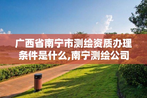 广西省南宁市测绘资质办理条件是什么,南宁测绘公司招聘信息网。