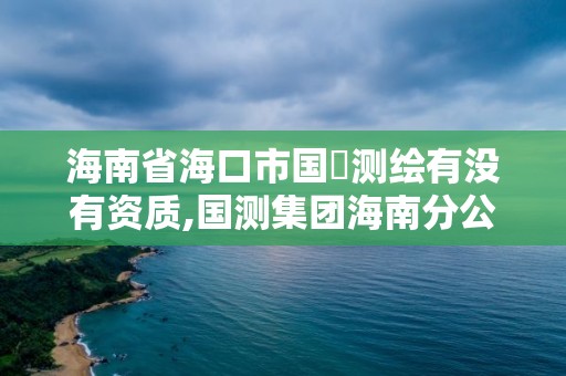 海南省海口市国璟测绘有没有资质,国测集团海南分公司。