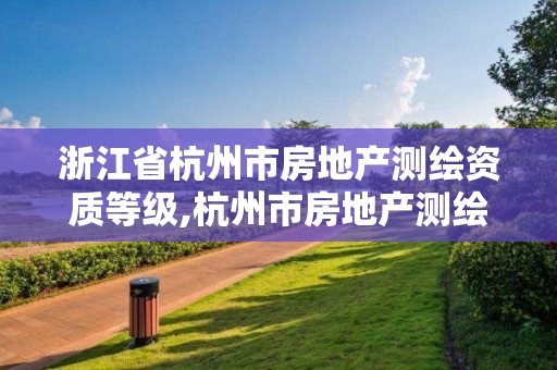 浙江省杭州市房地产测绘资质等级,杭州市房地产测绘公司怎么样