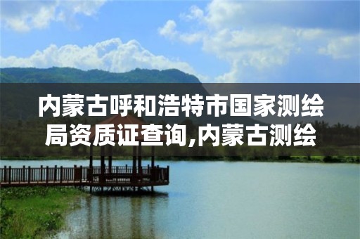 内蒙古呼和浩特市国家测绘局资质证查询,内蒙古测绘资质延期公告。