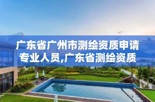 广东省广州市测绘资质申请专业人员,广东省测绘资质办理流程