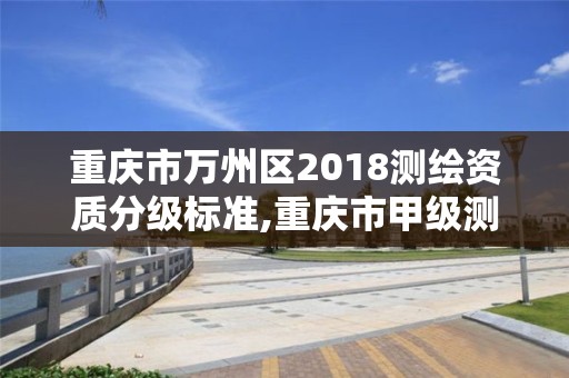 重庆市万州区2018测绘资质分级标准,重庆市甲级测绘资质单位