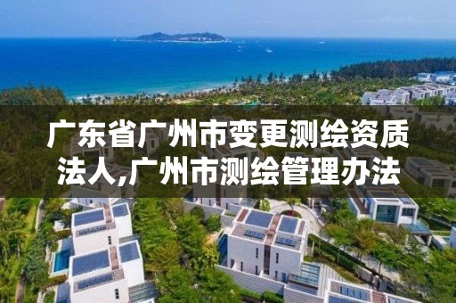 广东省广州市变更测绘资质法人,广州市测绘管理办法