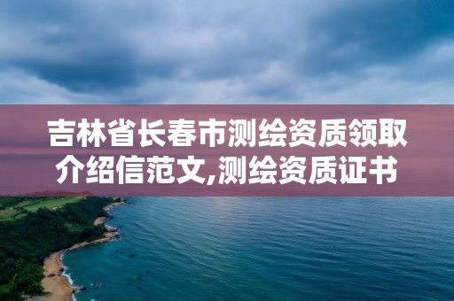 吉林省长春市测绘资质领取介绍信范文,测绘资质证书办理流程怎么办。