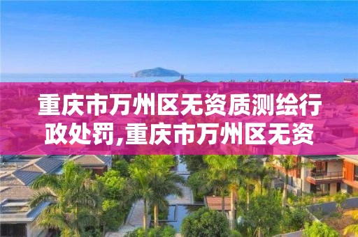 重庆市万州区无资质测绘行政处罚,重庆市万州区无资质测绘行政处罚公示。