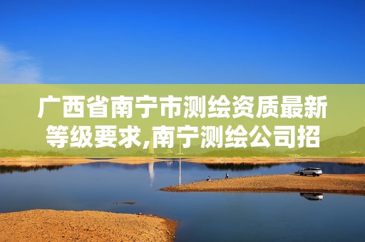 广西省南宁市测绘资质最新等级要求,南宁测绘公司招聘信息网