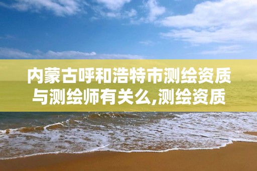 内蒙古呼和浩特市测绘资质与测绘师有关么,测绘资质区别