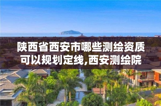 陕西省西安市哪些测绘资质可以规划定线,西安测绘院地址。