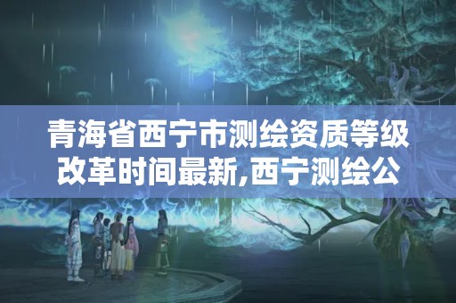 青海省西宁市测绘资质等级改革时间最新,西宁测绘公司联系方式。