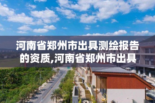 河南省郑州市出具测绘报告的资质,河南省郑州市出具测绘报告的资质企业