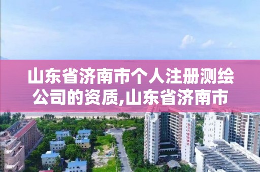 山东省济南市个人注册测绘公司的资质,山东省济南市个人注册测绘公司的资质是什么。