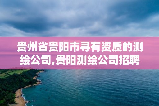 贵州省贵阳市寻有资质的测绘公司,贵阳测绘公司招聘信息。