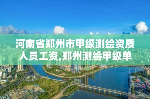 河南省郑州市甲级测绘资质人员工资,郑州测绘甲级单位。