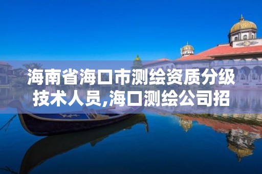 海南省海口市测绘资质分级技术人员,海口测绘公司招聘