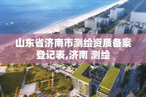 山东省济南市测绘资质备案登记表,济南 测绘