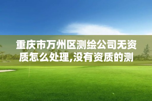 重庆市万州区测绘公司无资质怎么处理,没有资质的测绘公司怎么开票