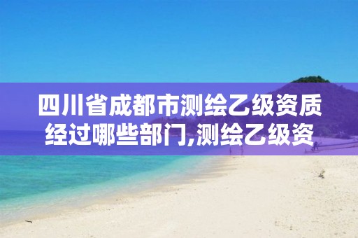 四川省成都市测绘乙级资质经过哪些部门,测绘乙级资质需要多少专业人员