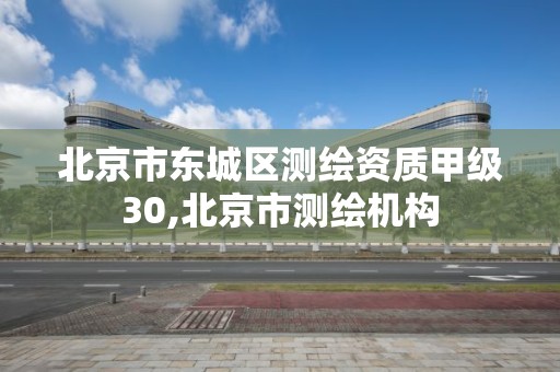 北京市东城区测绘资质甲级30,北京市测绘机构