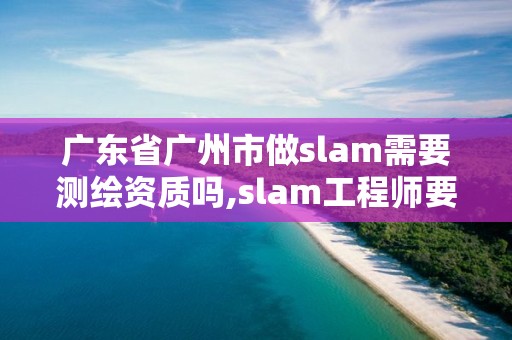 广东省广州市做slam需要测绘资质吗,slam工程师要求