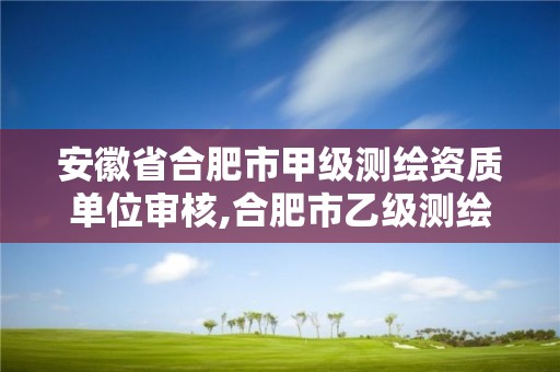 安徽省合肥市甲级测绘资质单位审核,合肥市乙级测绘公司。