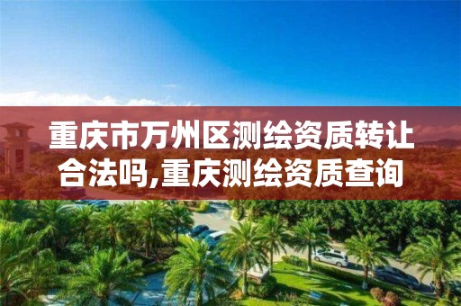 重庆市万州区测绘资质转让合法吗,重庆测绘资质查询