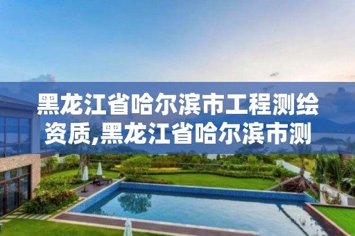 黑龙江省哈尔滨市工程测绘资质,黑龙江省哈尔滨市测绘局