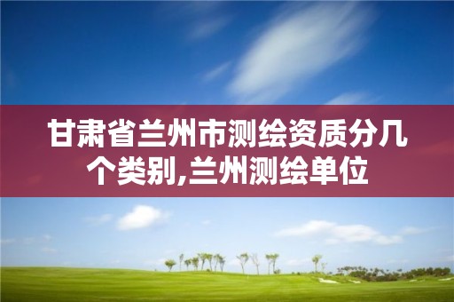 甘肃省兰州市测绘资质分几个类别,兰州测绘单位