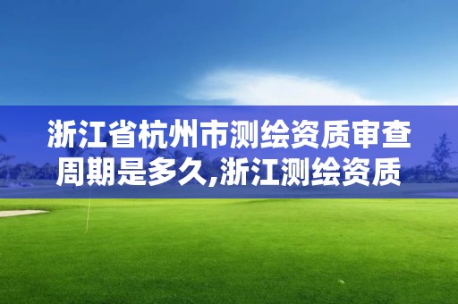 浙江省杭州市测绘资质审查周期是多久,浙江测绘资质办理流程。